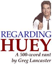 Regarding Huey -- A 500 Word Rant by Greg Lancaster