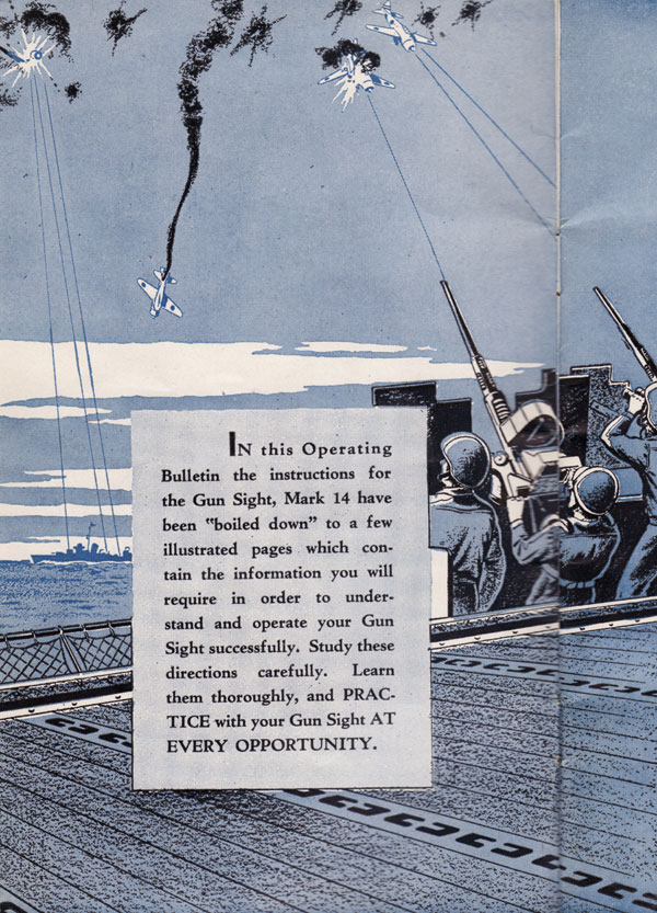 In this Operating Bulletin the instructions for the Gun Sight, Mark 14 have been 'boiled down' to a few illustrated pages which contain the information you will require in order to understand and operate your Gun Sight successfully. Study these directions carefully. Learn them thoroughly, and PRACTICE with your Gun Sight AT EVERY OPPORTUNITY.