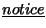 $\displaystyle \underline{notice}$